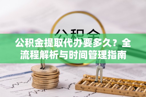 进贤公积金提取代办要多久？全流程解析与时间管理指南