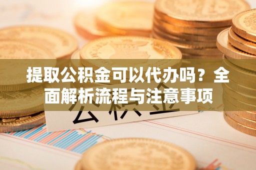 后壁提取公积金可以代办吗？全面解析流程与注意事项