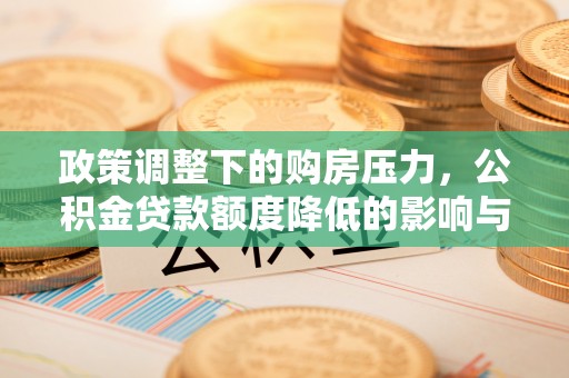 江陵政策调整下的购房压力，公积金贷款额度降低的影响与应对策略