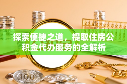 江陵探索便捷之道，提取住房公积金代办服务的全解析