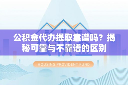 筠连公积金代办提取靠谱吗？揭秘可靠与不靠谱的区别
