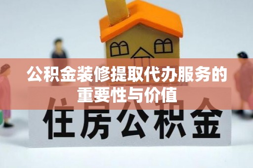 五河公积金装修提取代办服务的重要性与价值