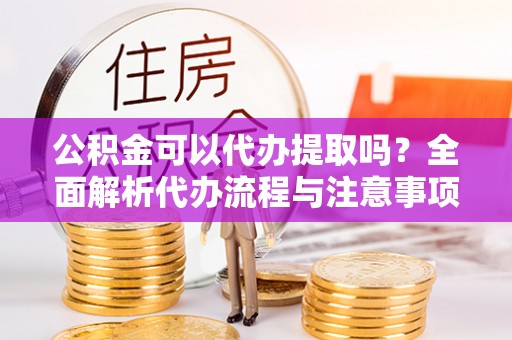 金平公积金可以代办提取吗？全面解析代办流程与注意事项