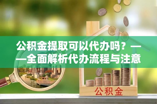 博望公积金提取可以代办吗？——全面解析代办流程与注意事项